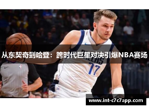 从东契奇到哈登:跨时代巨星对决引爆NBA赛场 从东契奇到哈登:跨时代巨星对决引爆NBA赛场