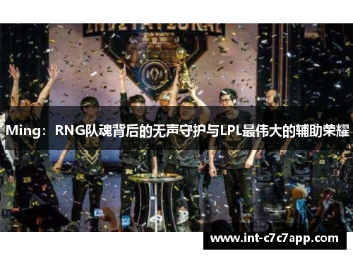 Ming：RNG队魂背后的无声守护与LPL最伟大的辅助荣耀