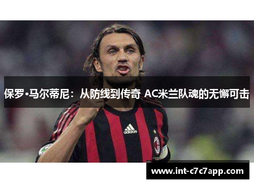 保罗·马尔蒂尼：从防线到传奇 AC米兰队魂的无懈可击