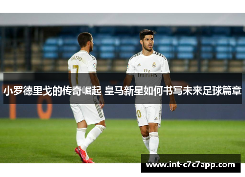 小罗德里戈的传奇崛起 皇马新星如何书写未来足球篇章